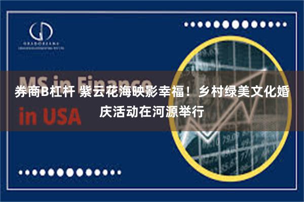 券商B杠杆 紫云花海映影幸福！乡村绿美文化婚庆活动在河源举行