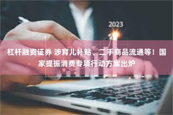 杠杆融资证券 涉育儿补贴、二手商品流通等！国家提振消费专项行动方案出炉