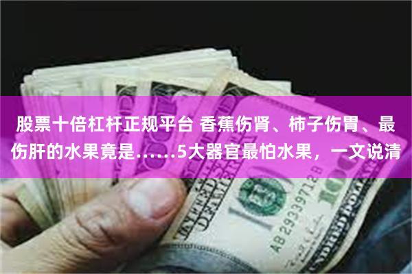 股票十倍杠杆正规平台 香蕉伤肾、柿子伤胃、最伤肝的水果竟是……5大器官最怕水果，一文说清