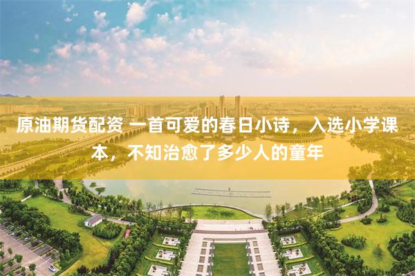 原油期货配资 一首可爱的春日小诗，入选小学课本，不知治愈了多少人的童年