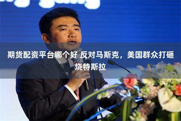 期货配资平台哪个好 反对马斯克，美国群众打砸烧特斯拉