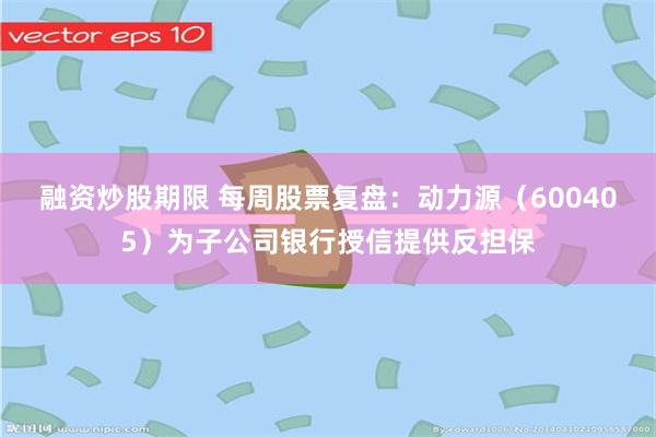 融资炒股期限 每周股票复盘：动力源（600405）为子公司银行授信提供反担保