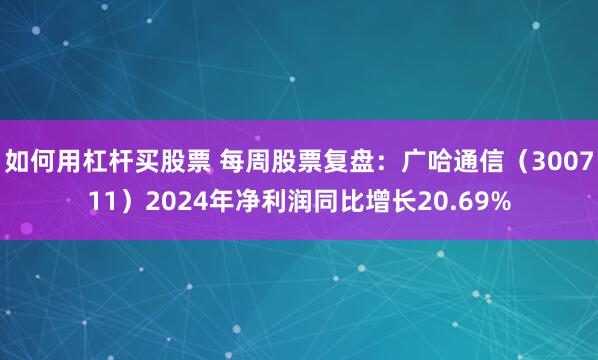 如何用杠杆买股票 每周股票复盘：广哈通信（300711）2024年净利润同比增长20.69%
