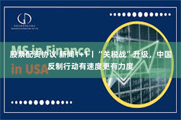 股票配资协议 新闻1+1丨“关税战”升级，中国反制行动有速度更有力度