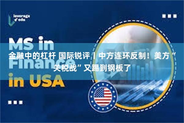 金融中的杠杆 国际锐评丨中方连环反制！美方“关税战”又踢到钢板了