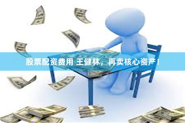 股票配资费用 王健林，再卖核心资产！
