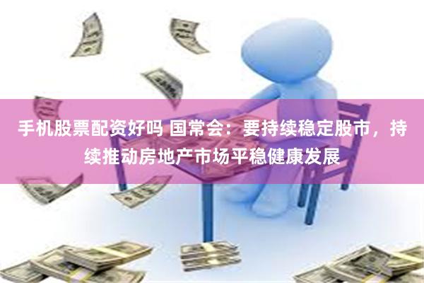 手机股票配资好吗 国常会：要持续稳定股市，持续推动房地产市场平稳健康发展