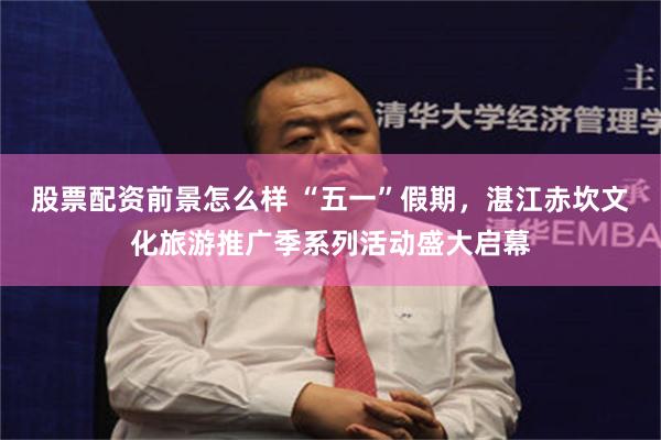股票配资前景怎么样 “五一”假期，湛江赤坎文化旅游推广季系列活动盛大启幕