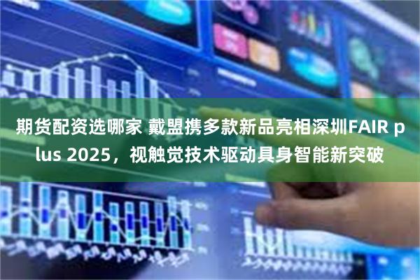 期货配资选哪家 戴盟携多款新品亮相深圳FAIR plus 2025，视触觉技术驱动具身智能新突破