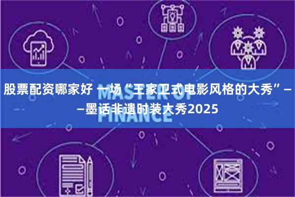 股票配资哪家好 一场“王家卫式电影风格的大秀”——墨话非遗时装大秀2025