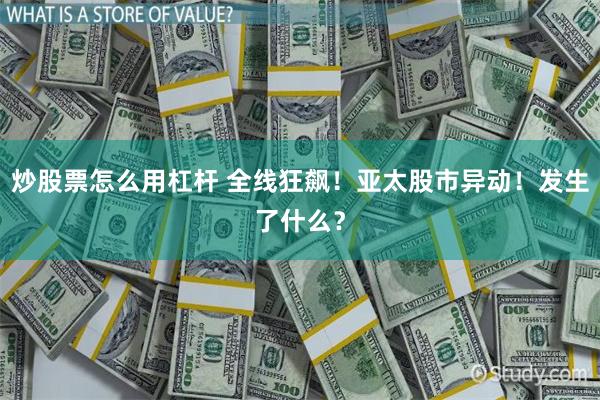 炒股票怎么用杠杆 全线狂飙！亚太股市异动！发生了什么？