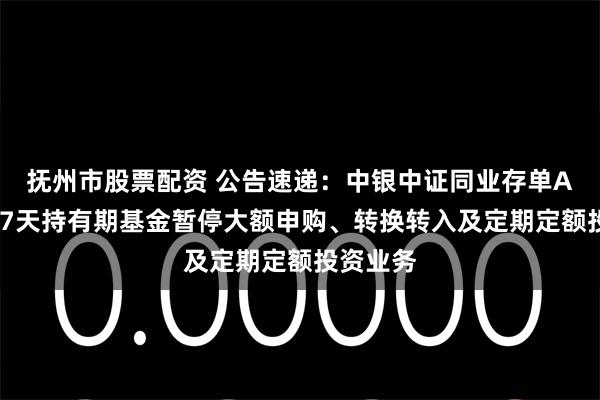 抚州市股票配资 公告速递：中银中证同业存单AAA指数7天持有期基金暂停大额申购、转换转入及定期定额投资业务