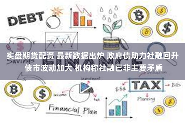 实盘期货配资 最新数据出炉 政府债助力社融回升 债市波动加大 机构称社融已非主要矛盾