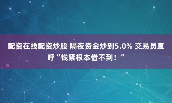 配资在线配资炒股 隔夜资金炒到5.0% 交易员直呼“钱紧根本借不到！”