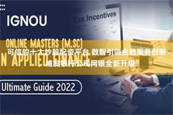 可信的十大炒股配资平台 数智引领金融服务创新，浦发银行公司网银全新升级