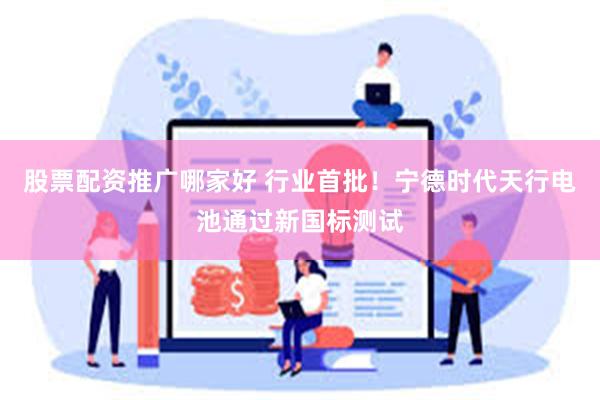 股票配资推广哪家好 行业首批！宁德时代天行电池通过新国标测试
