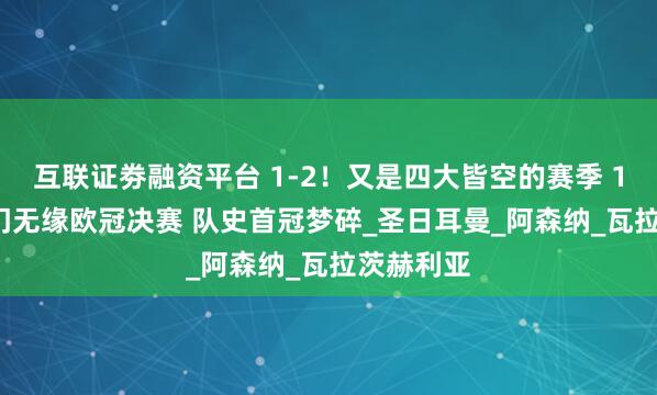 互联证劵融资平台 1-2！又是四大皆空的赛季 11.3亿豪门无缘欧冠决赛 队史首冠梦碎_圣日耳曼_阿森纳_瓦拉茨赫利亚