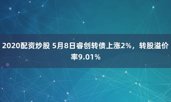 2020配资炒股 5月8日睿创转债上涨2%，转股溢价率9.01%