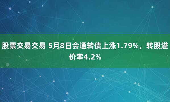 股票交易交易 5月8日会通转债上涨1.79%，转股溢价率4.2%