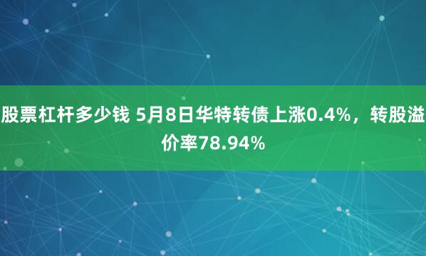 股票杠杆多少钱 5月8日华特转债上涨0.4%，转股溢价率78.94%