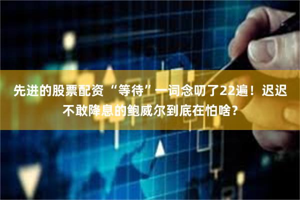 先进的股票配资 “等待”一词念叨了22遍！迟迟不敢降息的鲍威尔到底在怕啥？