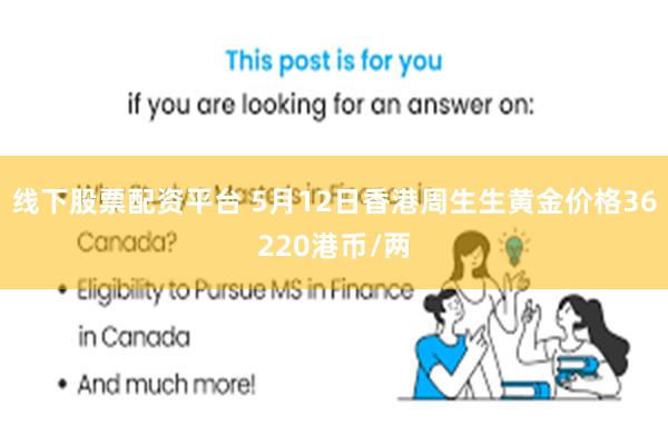 线下股票配资平台 5月12日香港周生生黄金价格36220港币/两