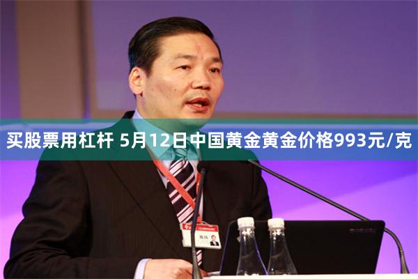 买股票用杠杆 5月12日中国黄金黄金价格993元/克