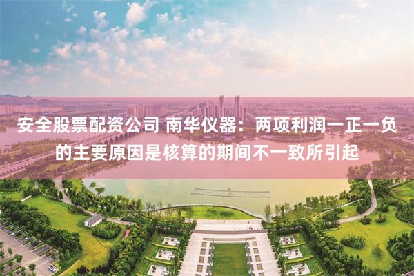 安全股票配资公司 南华仪器：两项利润一正一负的主要原因是核算的期间不一致所引起