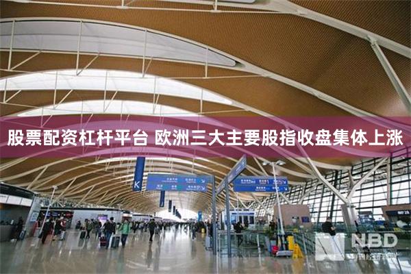 股票配资杠杆平台 欧洲三大主要股指收盘集体上涨