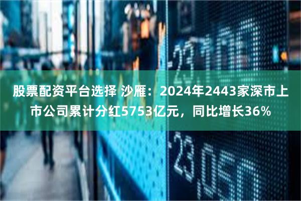 股票配资平台选择 沙雁：2024年2443家深市上市公司累计分红5753亿元，同比增长36%