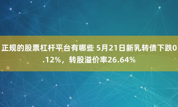 正规的股票杠杆平台有哪些 5月21日新乳转债下跌0.12%，转股溢价率26.64%