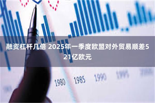 融资杠杆几倍 2025年一季度欧盟对外贸易顺差521亿欧元