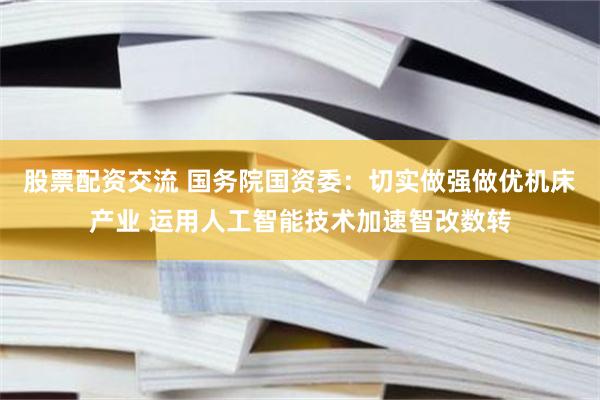 股票配资交流 国务院国资委：切实做强做优机床产业 运用人工智能技术加速智改数转