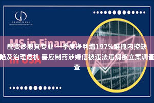 配资炒股真专业 一季度净利增197%难掩内控缺陷及治理危机 嘉应制药涉嫌信披违法违规被立案调查