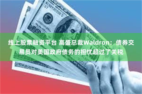 线上股票融资平台 高盛总裁Waldron：债券交易员对美国政府债务的担忧超过了关税
