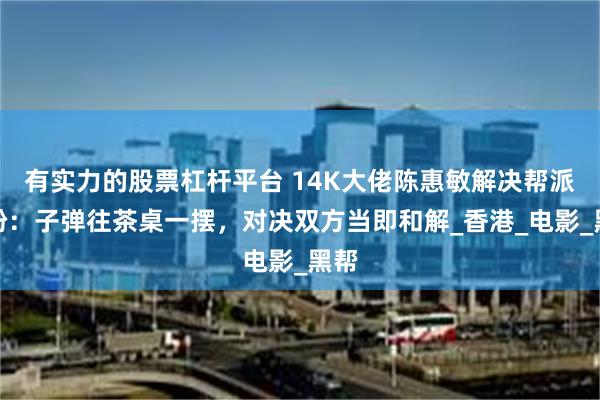 有实力的股票杠杆平台 14K大佬陈惠敏解决帮派纠纷：子弹往茶桌一摆，对决双方当即和解_香港_电影_黑帮
