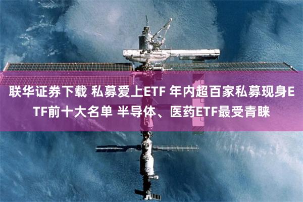 联华证券下载 私募爱上ETF 年内超百家私募现身ETF前十大名单 半导体、医药ETF最受青睐