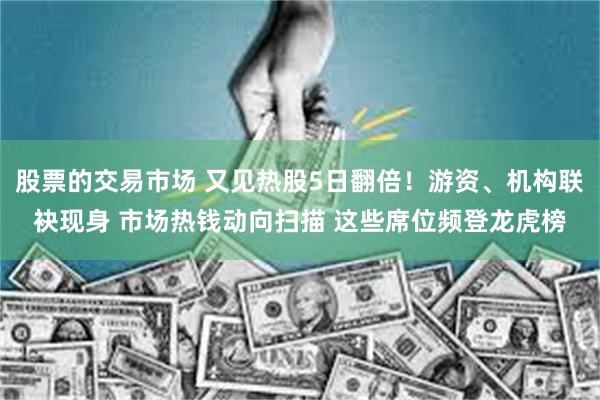 股票的交易市场 又见热股5日翻倍！游资、机构联袂现身 市场热钱动向扫描 这些席位频登龙虎榜