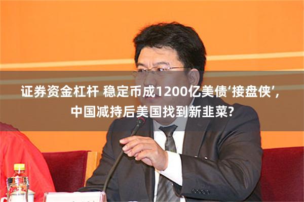 证券资金杠杆 稳定币成1200亿美债‘接盘侠’, 中国减持后美国找到新韭菜?