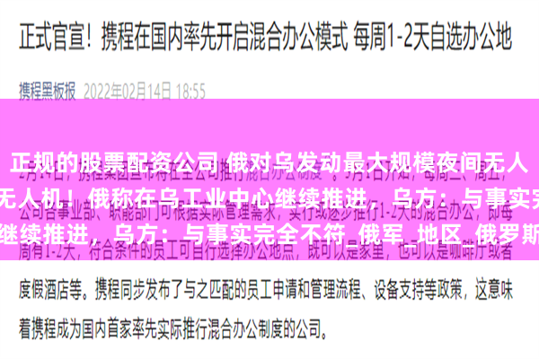 正规的股票配资公司 俄对乌发动最大规模夜间无人机袭击，发射了479架无人机！俄称在乌工业中心继续推进，乌方：与事实完全不符_俄军_地区_俄罗斯
