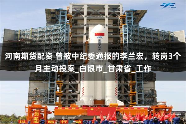 河南期货配资 曾被中纪委通报的李兰宏，转岗3个月主动投案_白银市_甘肃省_工作