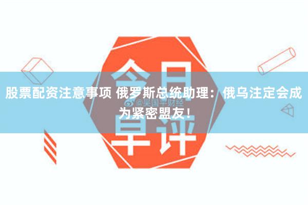 股票配资注意事项 俄罗斯总统助理：俄乌注定会成为紧密盟友！