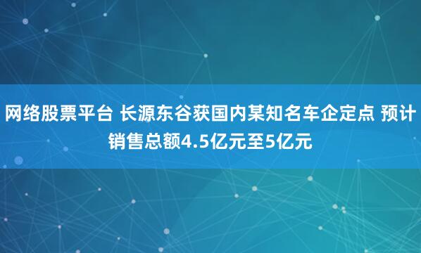 网络股票平台 长源东谷获国内某知名车企定点 预计销售总额4.5亿元至5亿元
