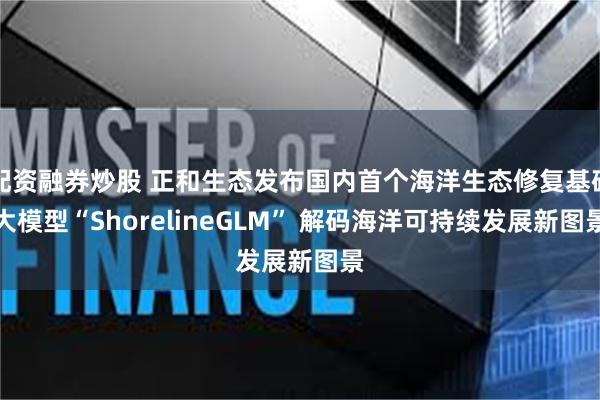 配资融券炒股 正和生态发布国内首个海洋生态修复基础大模型“ShorelineGLM” 解码海洋可持续发展新图景