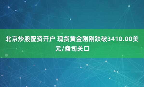 北京炒股配资开户 现货黄金刚刚跌破3410.00美元/盎司关口