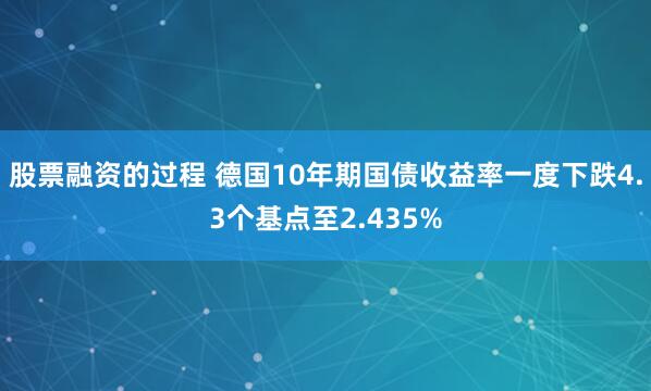 股票融资的过程 德国10年期国债收益率一度下跌4.3个基点至2.435%