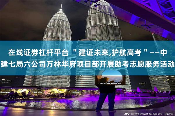 在线证劵杠杆平台 ＂建证未来,护航高考＂——中建七局六公司万林华府项目部开展助考志愿服务活动