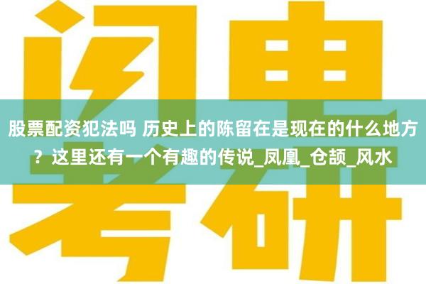 股票配资犯法吗 历史上的陈留在是现在的什么地方？这里还有一个有趣的传说_凤凰_仓颉_风水