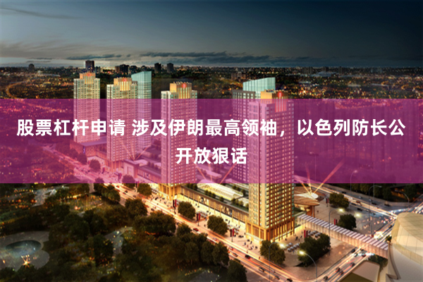 股票杠杆申请 涉及伊朗最高领袖，以色列防长公开放狠话