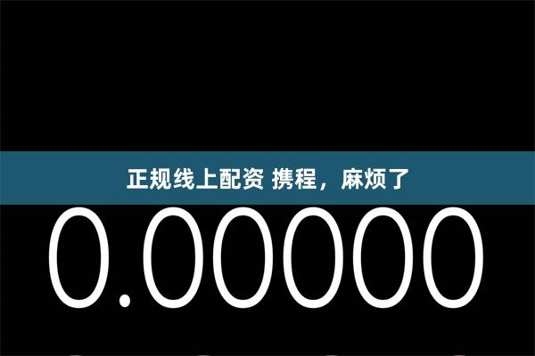 正规线上配资 携程，麻烦了